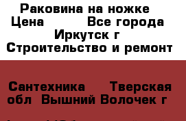 Раковина на ножке › Цена ­ 800 - Все города, Иркутск г. Строительство и ремонт » Сантехника   . Тверская обл.,Вышний Волочек г.